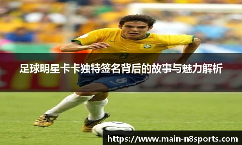 足球明星卡卡独特签名背后的故事与魅力解析
