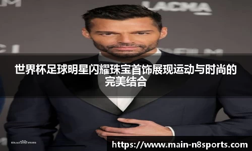世界杯足球明星闪耀珠宝首饰展现运动与时尚的完美结合