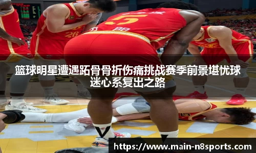 篮球明星遭遇跖骨骨折伤痛挑战赛季前景堪忧球迷心系复出之路